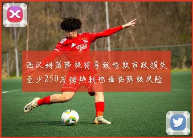 西汉姆若降级将导致伦敦市政损失至少250万镑热刺也面临降级风险
