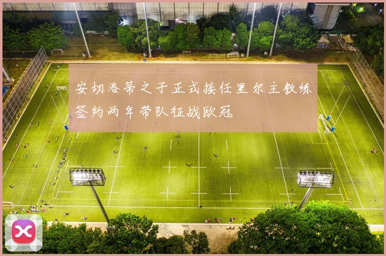 安切洛蒂之子正式接任里尔主教练签约两年带队征战欧冠