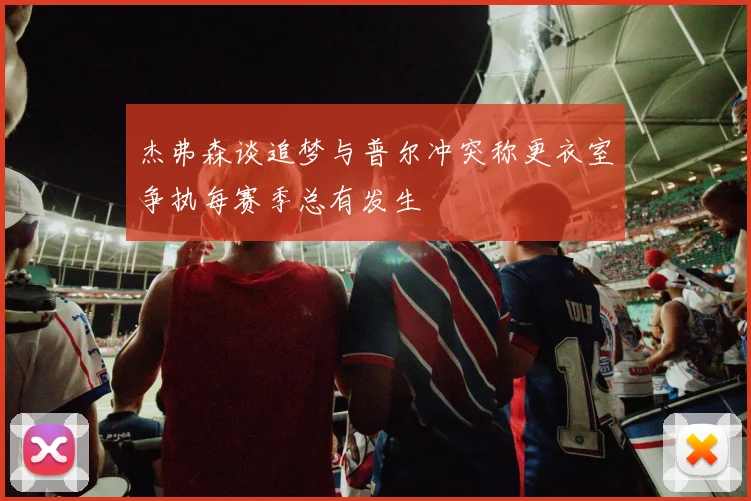 杰弗森谈追梦与普尔冲突称更衣室争执每赛季总有发生