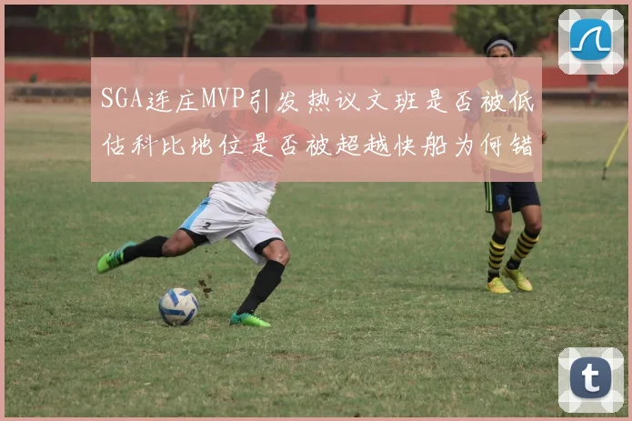 SGA连庄MVP引发热议文班是否被低估科比地位是否被超越快船为何错失良机