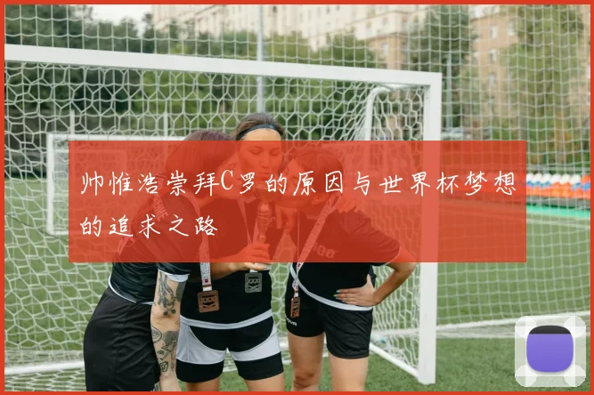 帅惟浩崇拜C罗的原因与世界杯梦想的追求之路