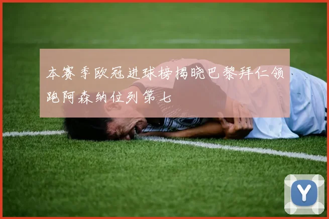 本赛季欧冠进球榜揭晓巴黎拜仁领跑阿森纳位列第七