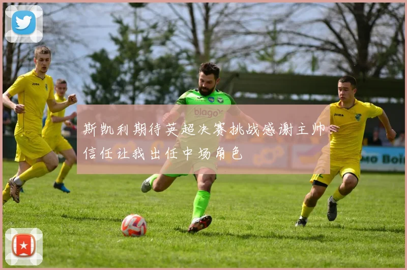 斯凯利期待英超决赛挑战感谢主帅信任让我出任中场角色