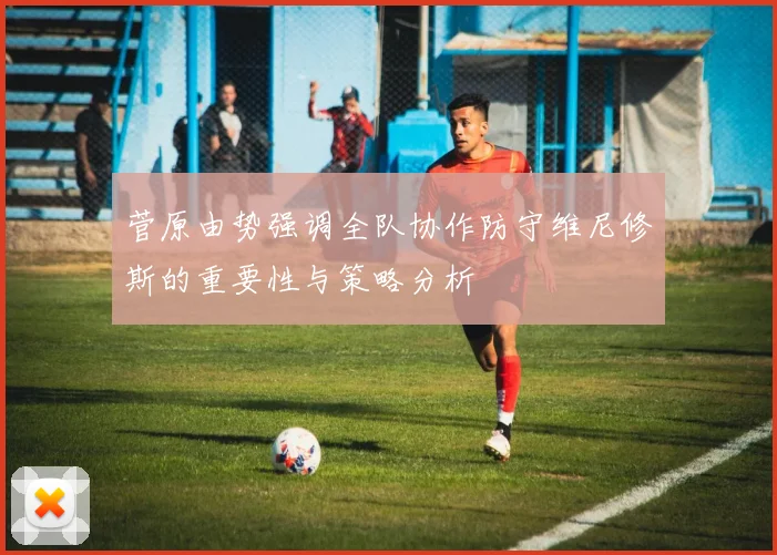 菅原由势强调全队协作防守维尼修斯的重要性与策略分析