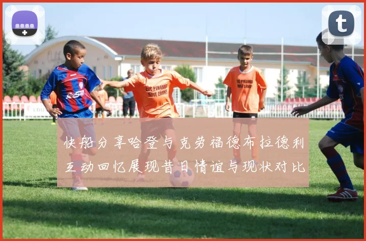 快船分享哈登与克劳福德布拉德利互动回忆展现昔日情谊与现状对比