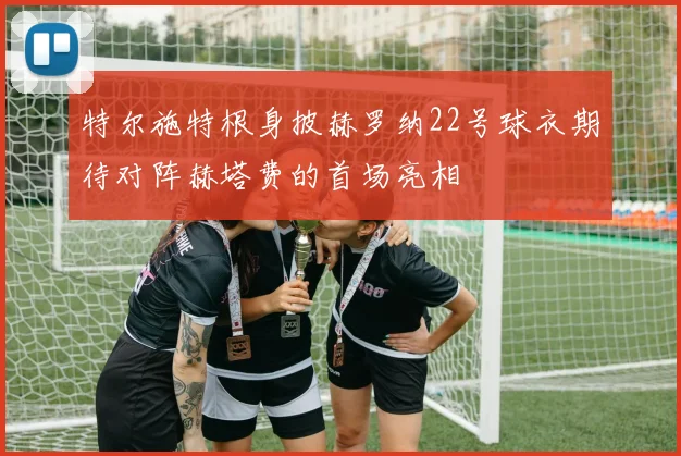 特尔施特根身披赫罗纳22号球衣期待对阵赫塔费的首场亮相