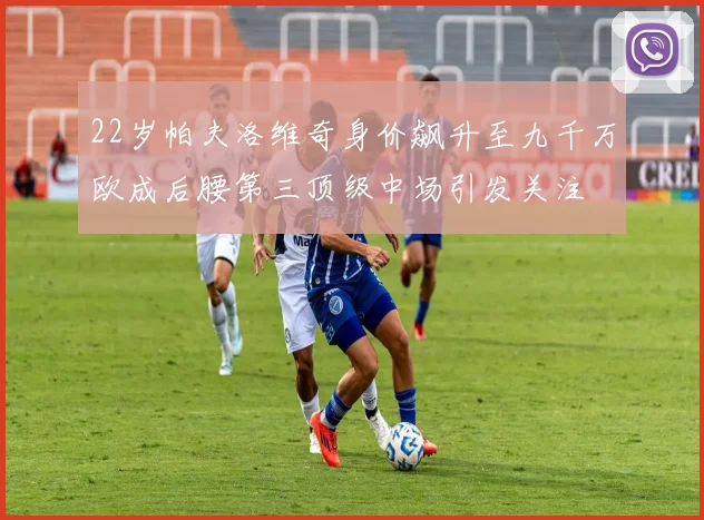 22岁帕夫洛维奇身价飙升至九千万欧成后腰第三顶级中场引发关注