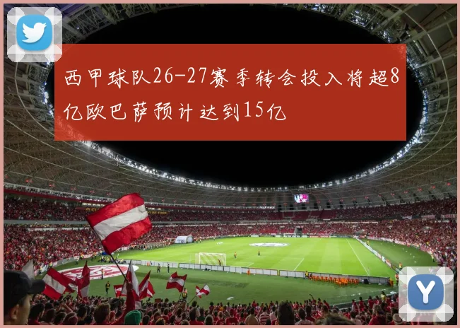 西甲球队26-27赛季转会投入将超8亿欧巴萨预计达到15亿