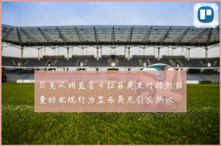 贝克汉姆直言卡拉菲奥里对格列兹曼的犯规行为显而易见引发热议