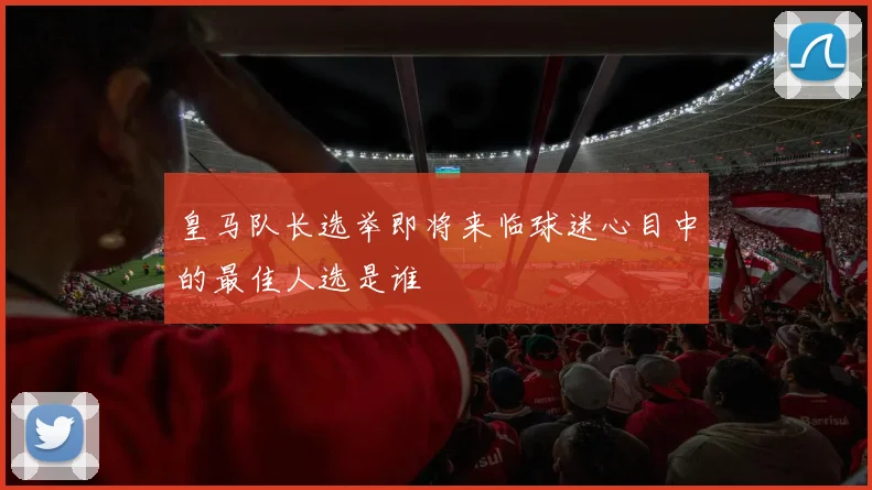 皇马队长选举即将来临球迷心目中的最佳人选是谁