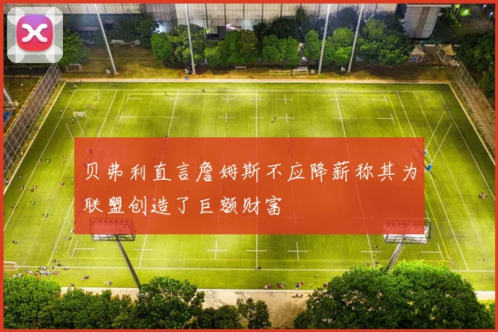 贝弗利直言詹姆斯不应降薪称其为联盟创造了巨额财富