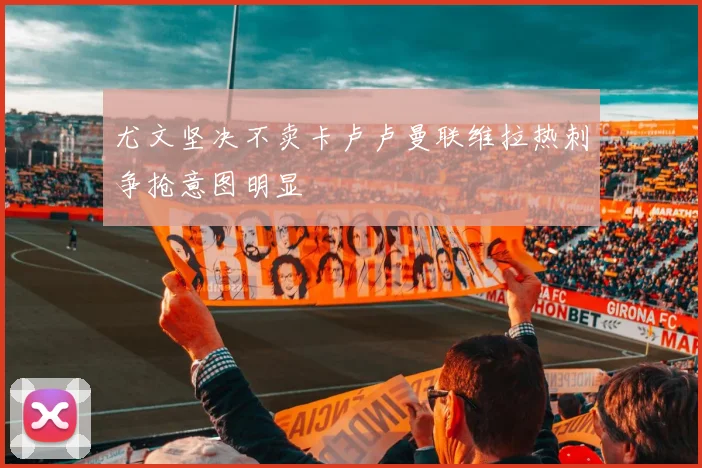 尤文坚决不卖卡卢卢曼联维拉热刺争抢意图明显