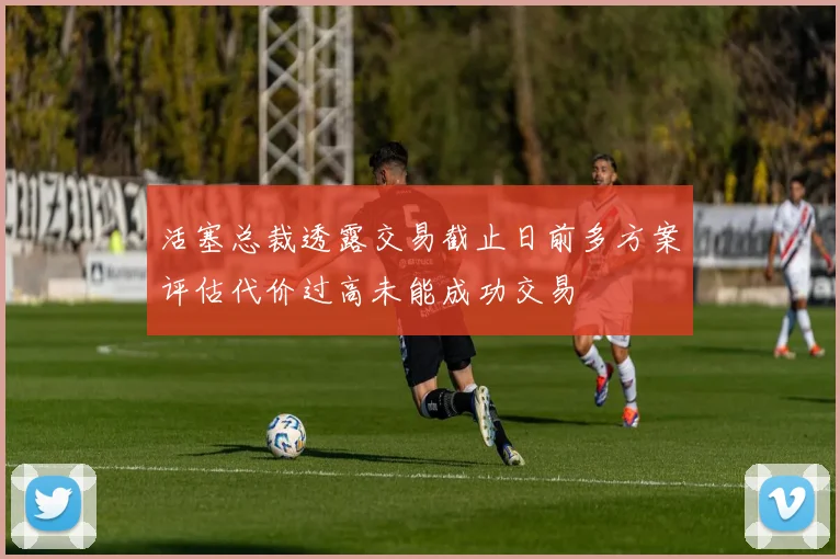活塞总裁透露交易截止日前多方案评估代价过高未能成功交易
