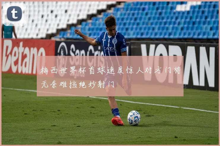梅西世界杯首球速度惊人对方门将无奈难挡绝妙射门