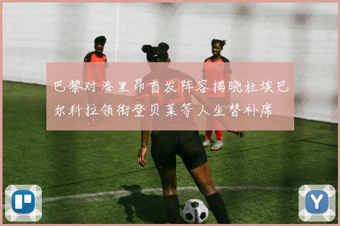 巴黎对洛里昂首发阵容揭晓杜埃巴尔科拉领衔登贝莱等人坐替补席