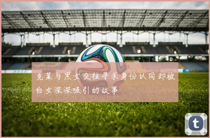 克莱与黑女交往寻求身份认同却被白女深深吸引的故事