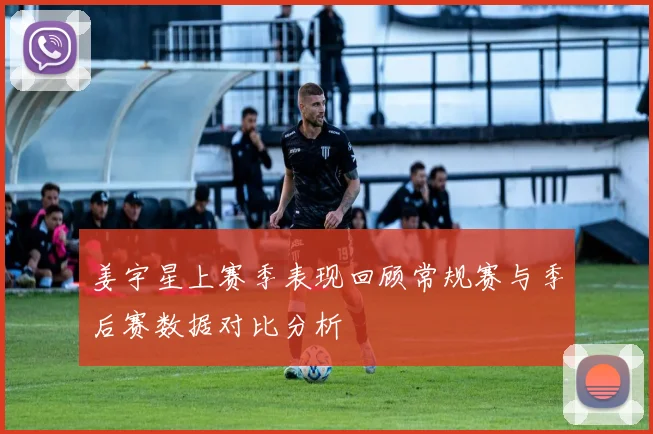 姜宇星上赛季表现回顾常规赛与季后赛数据对比分析